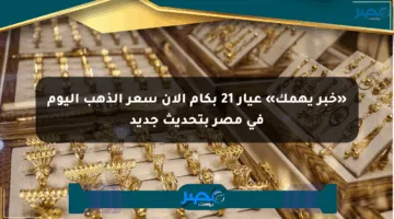«خبر يهمك» عيار 21 بكام الآن سعر الذهب اليوم في مصر بتحديث جديد